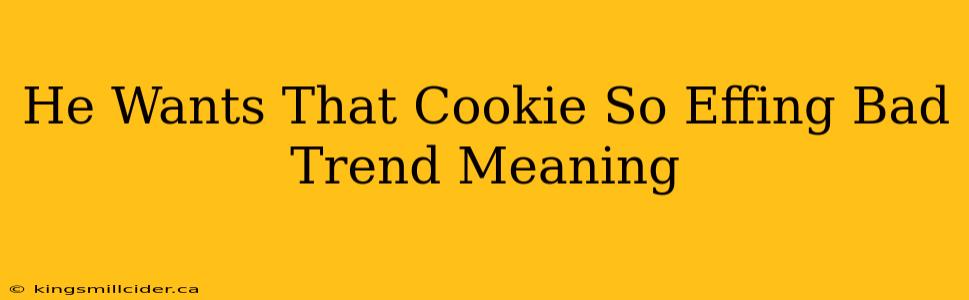 He Wants That Cookie So Effing Bad Trend Meaning