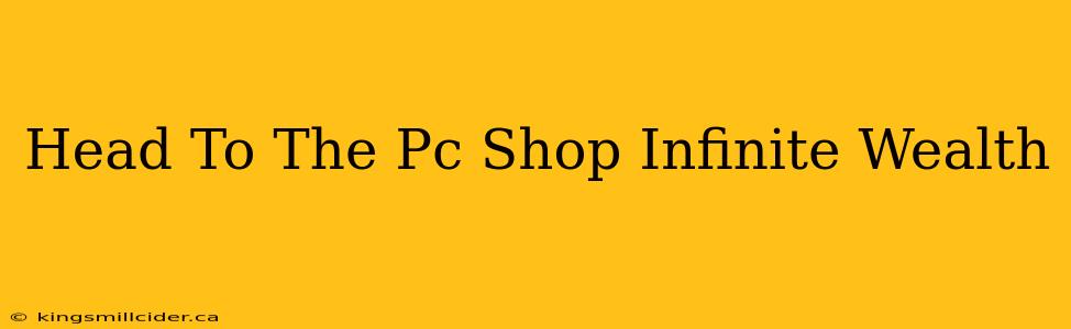 Head To The Pc Shop Infinite Wealth