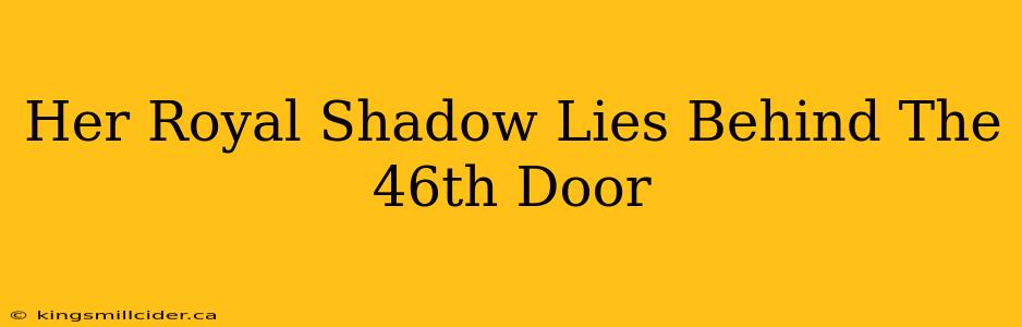 Her Royal Shadow Lies Behind The 46th Door