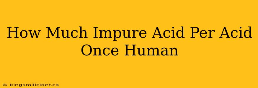 How Much Impure Acid Per Acid Once Human