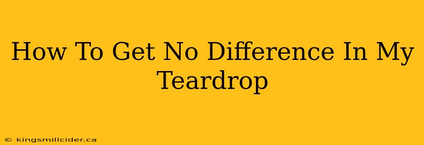 How To Get No Difference In My Teardrop