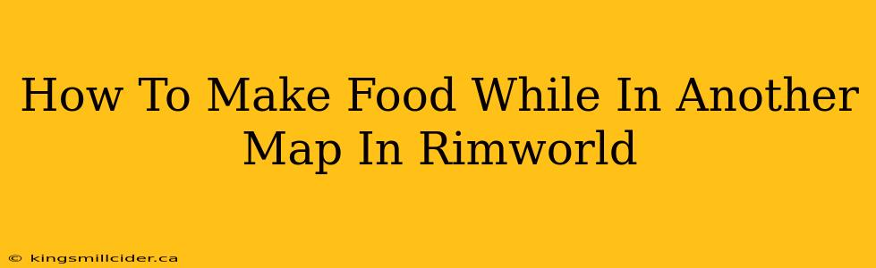 How To Make Food While In Another Map In Rimworld