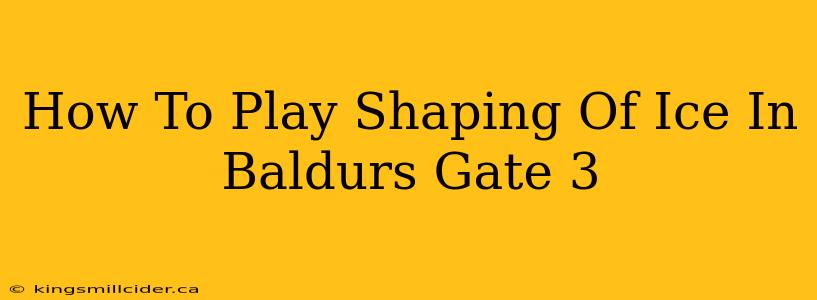 How To Play Shaping Of Ice In Baldurs Gate 3