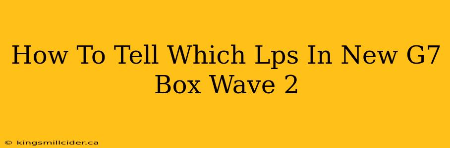 How To Tell Which Lps In New G7 Box Wave 2