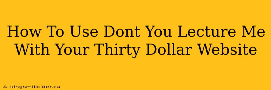 How To Use Dont You Lecture Me With Your Thirty Dollar Website