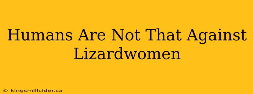 Humans Are Not That Against Lizardwomen