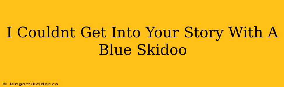 I Couldnt Get Into Your Story With A Blue Skidoo