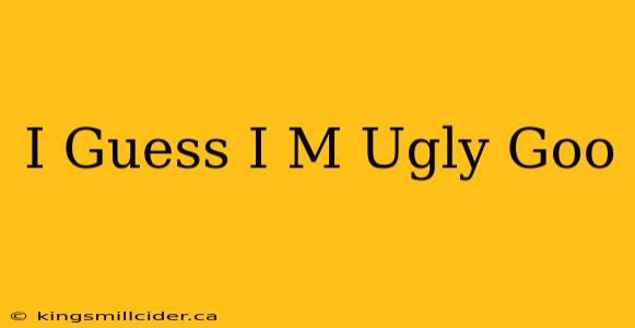 I Guess I M Ugly Goo