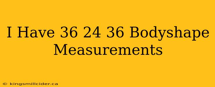 I Have 36 24 36 Bodyshape Measurements