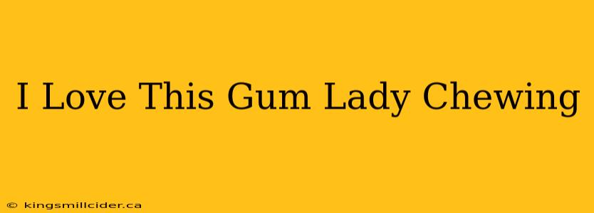 I Love This Gum Lady Chewing