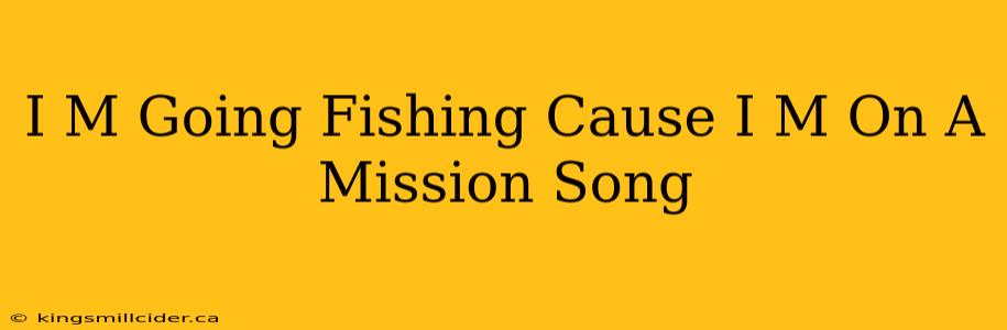 I M Going Fishing Cause I M On A Mission Song