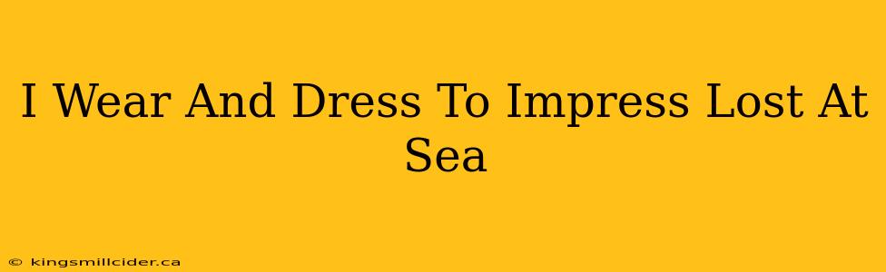 I Wear And Dress To Impress Lost At Sea