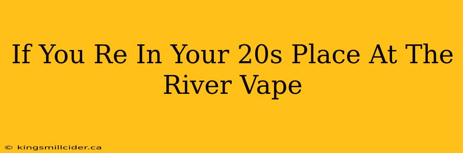 If You Re In Your 20s Place At The River Vape