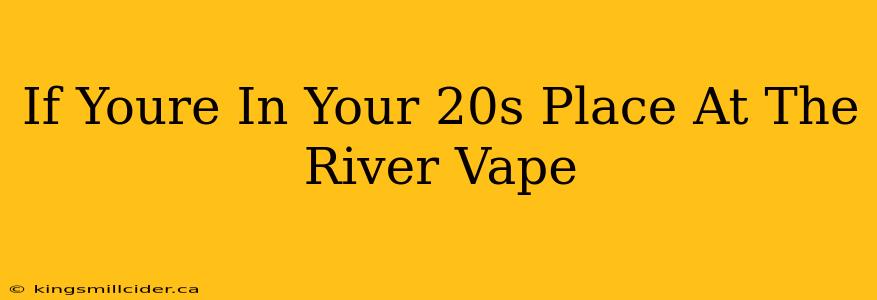 If Youre In Your 20s Place At The River Vape