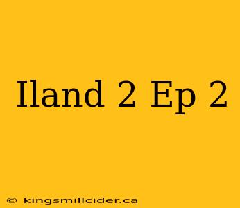 Iland 2 Ep 2