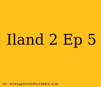 Iland 2 Ep 5