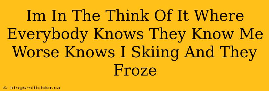 Im In The Think Of It Where Everybody Knows They Know Me Worse Knows I Skiing And They Froze