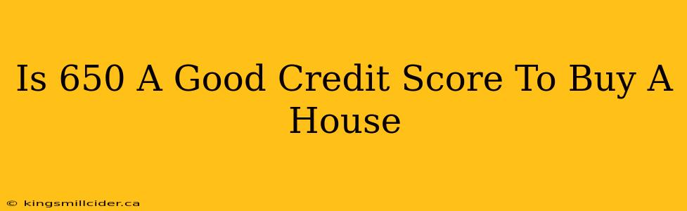 Is 650 A Good Credit Score To Buy A House