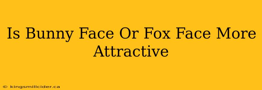 Is Bunny Face Or Fox Face More Attractive