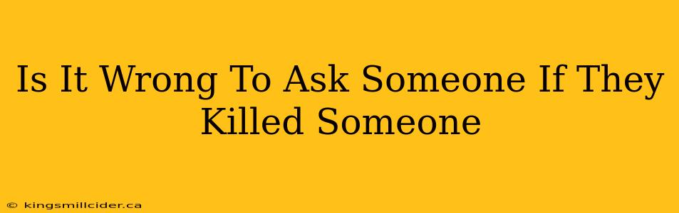 Is It Wrong To Ask Someone If They Killed Someone