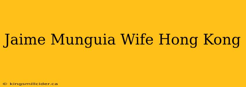 Jaime Munguia Wife Hong Kong