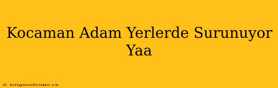 Kocaman Adam Yerlerde Surunuyor Yaa