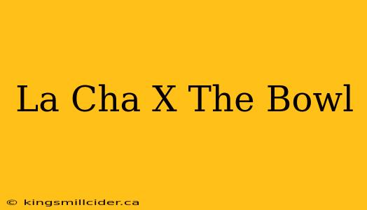 La Cha X The Bowl