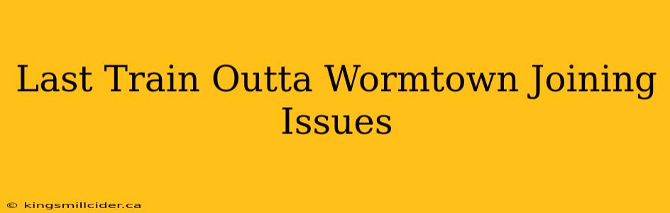 Last Train Outta Wormtown Joining Issues