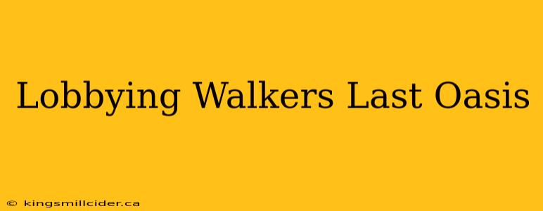 Lobbying Walkers Last Oasis