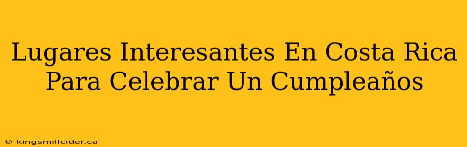 Lugares Interesantes En Costa Rica Para Celebrar Un Cumpleaños