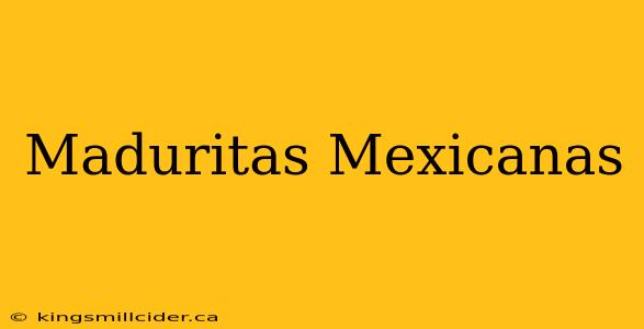 Maduritas Mexicanas