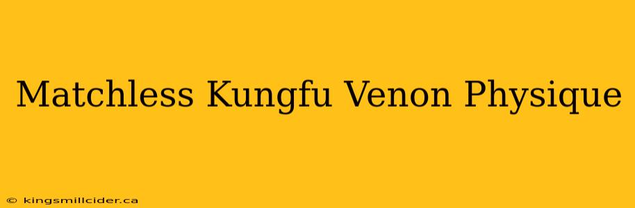 Matchless Kungfu Venon Physique