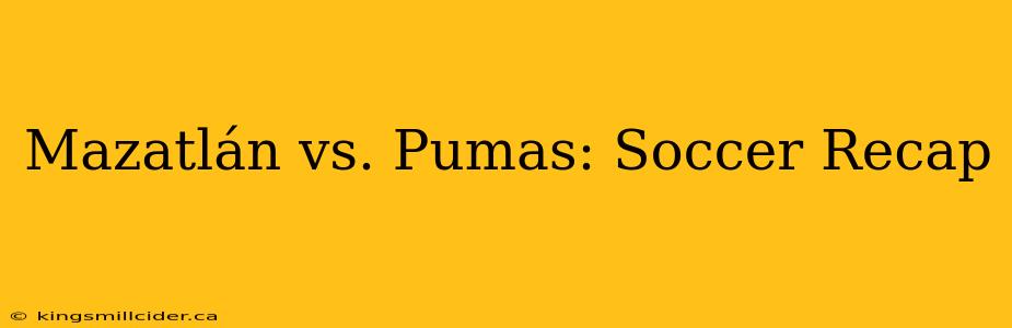 Mazatlán vs. Pumas: Soccer Recap