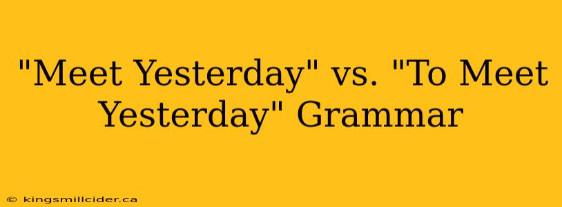 "Meet Yesterday" vs. "To Meet Yesterday" Grammar