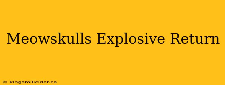 Meowskulls Explosive Return