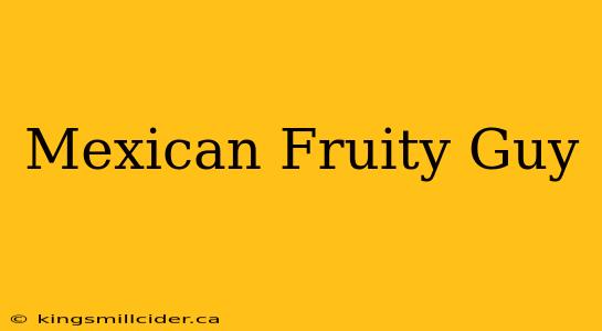 Mexican Fruity Guy