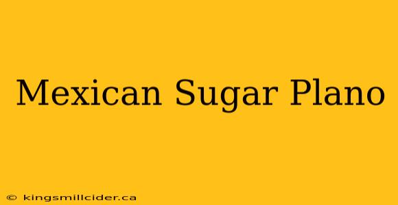 Mexican Sugar Plano