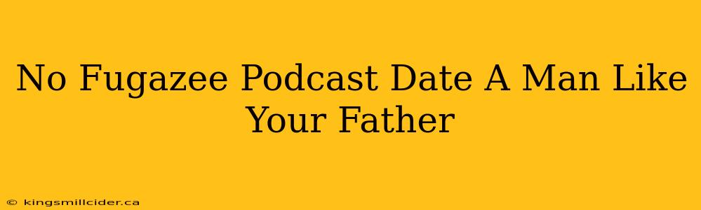 No Fugazee Podcast Date A Man Like Your Father