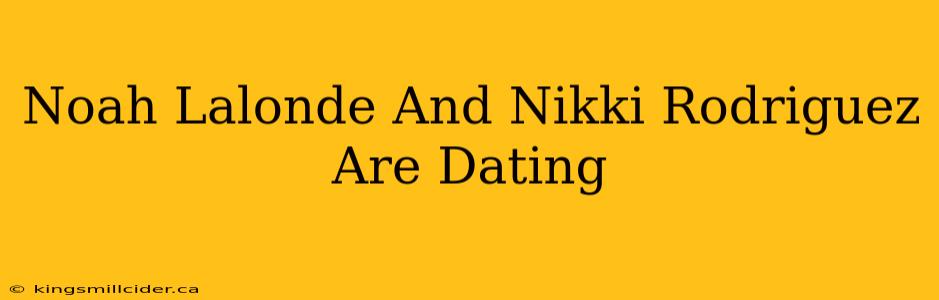 Noah Lalonde And Nikki Rodriguez Are Dating