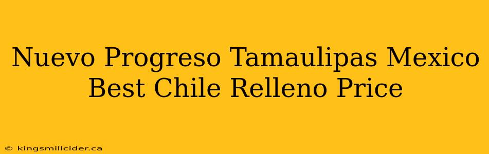 Nuevo Progreso Tamaulipas Mexico Best Chile Relleno Price