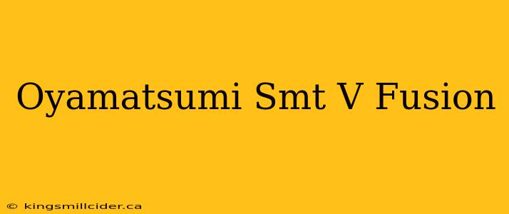 Oyamatsumi Smt V Fusion