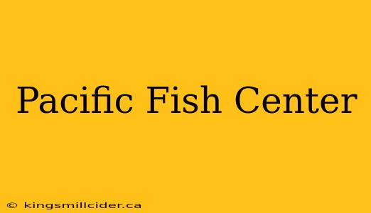 Pacific Fish Center