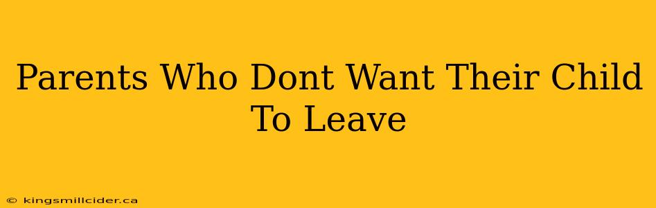 Parents Who Dont Want Their Child To Leave