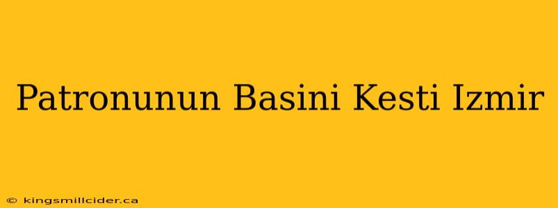 Patronunun Basini Kesti Izmir