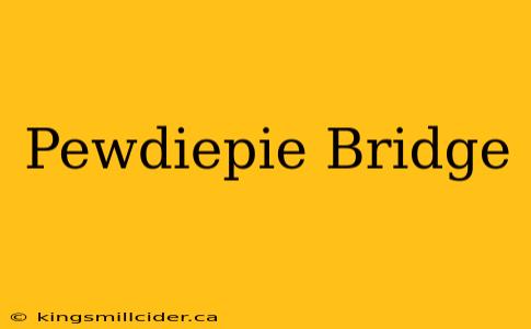 Pewdiepie Bridge