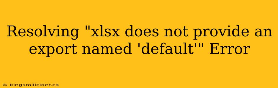 Resolving "xlsx does not provide an export named 'default'" Error