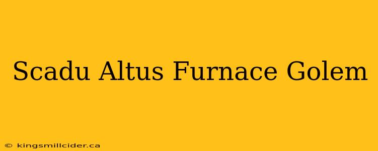 Scadu Altus Furnace Golem