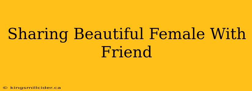 Sharing Beautiful Female With Friend