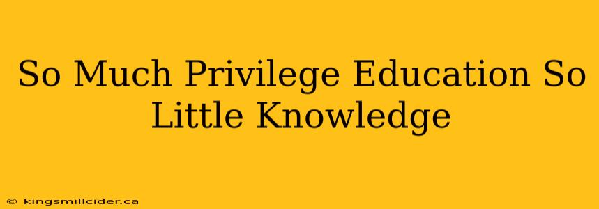 So Much Privilege Education So Little Knowledge