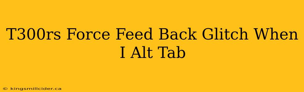T300rs Force Feed Back Glitch When I Alt Tab